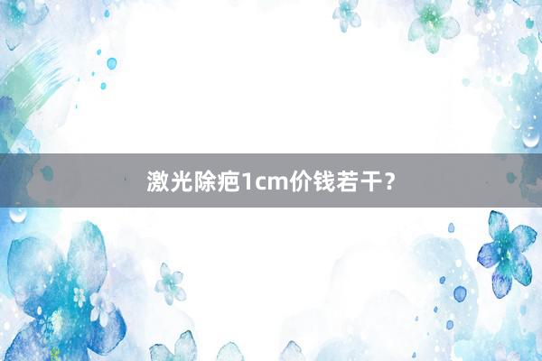 激光除疤1cm价钱若干？