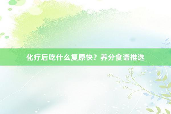 化疗后吃什么复原快？养分食谱推选