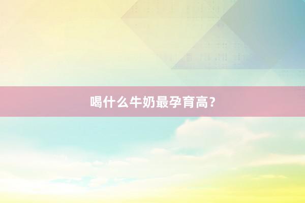 喝什么牛奶最孕育高?