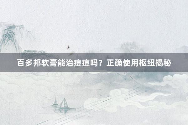 百多邦软膏能治痘痘吗？正确使用枢纽揭秘