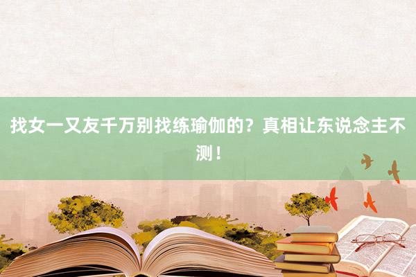 找女一又友千万别找练瑜伽的？真相让东说念主不测！