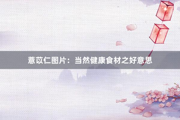 薏苡仁图片:当然健康食材之好意思