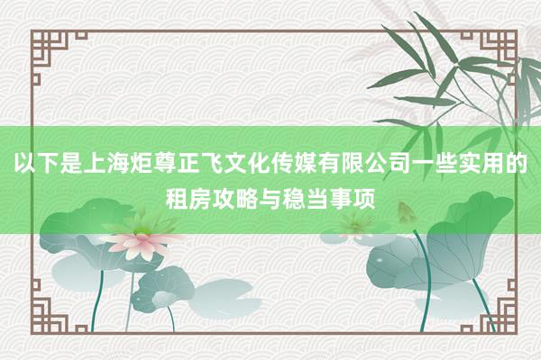 以下是上海炬尊正飞文化传媒有限公司一些实用的租房攻略与稳当事项