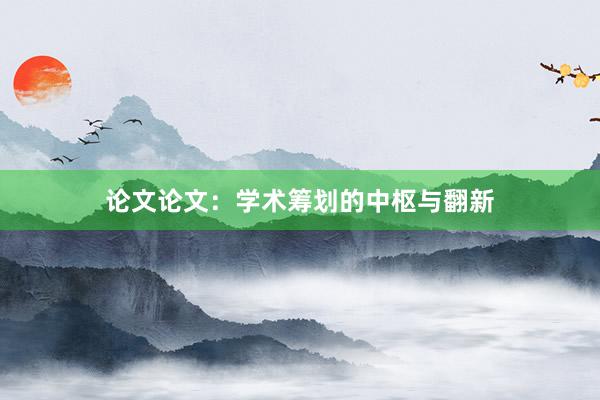 论文论文：学术筹划的中枢与翻新